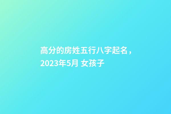 高分的房姓五行八字起名，2023年5月 女孩子